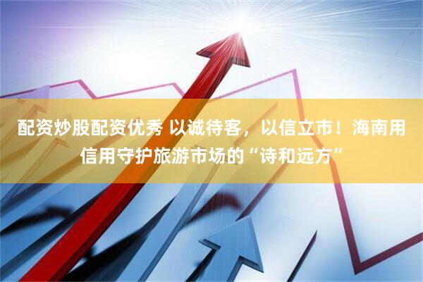 配资炒股配资优秀 以诚待客，以信立市！海南用信用守护旅游市场的“诗和远方”