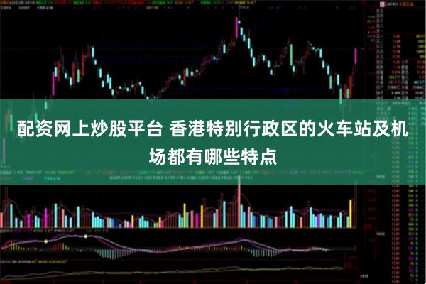配资网上炒股平台 香港特别行政区的火车站及机场都有哪些特点