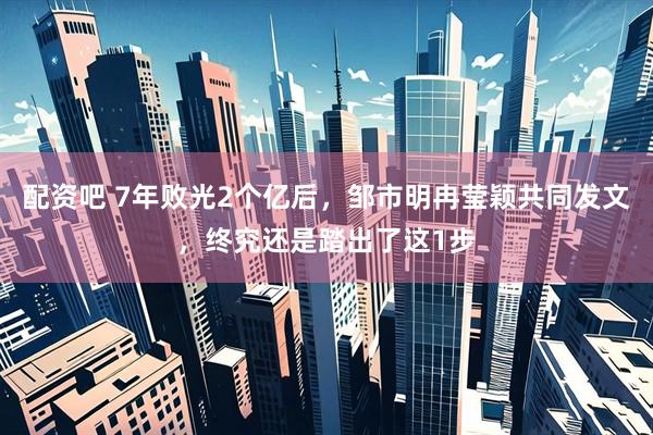 配资吧 7年败光2个亿后，邹市明冉莹颖共同发文，终究还是踏出了这1步