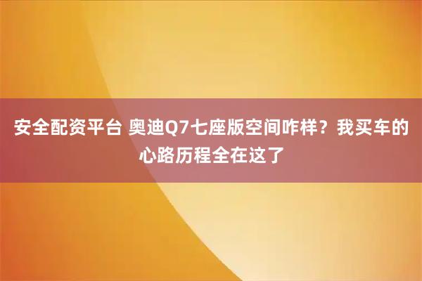 安全配资平台 奥迪Q7七座版空间咋样？我买车的心路历程全在这了