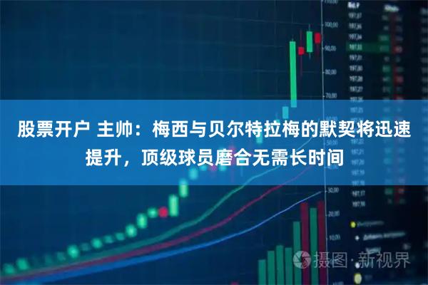股票开户 主帅：梅西与贝尔特拉梅的默契将迅速提升，顶级球员磨合无需长时间
