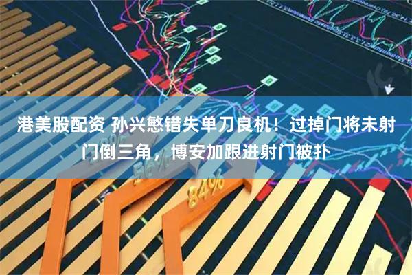 港美股配资 孙兴慜错失单刀良机！过掉门将未射门倒三角，博安加跟进射门被扑