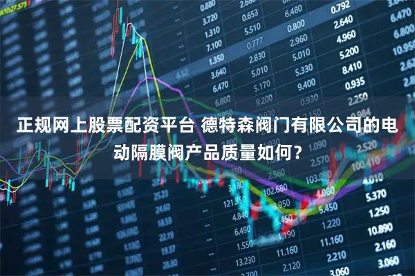 正规网上股票配资平台 德特森阀门有限公司的电动隔膜阀产品质量如何？