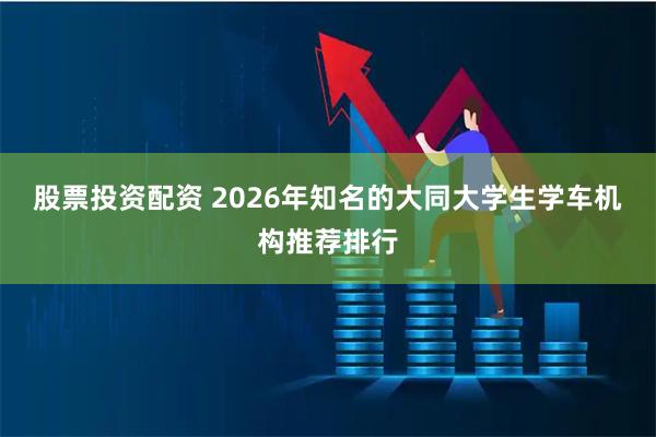 股票投资配资 2026年知名的大同大学生学车机构推荐排行