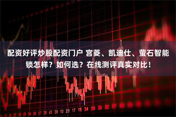 配资好评炒股配资门户 宫菱、凯迪仕、萤石智能锁怎样？如何选？在线测评真实对比！