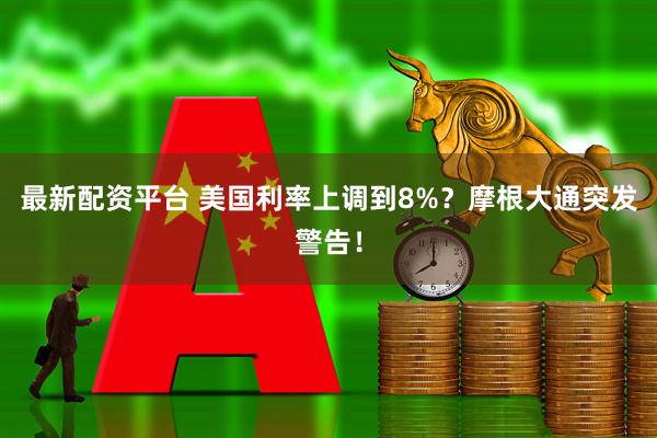 最新配资平台 美国利率上调到8%？摩根大通突发警告！