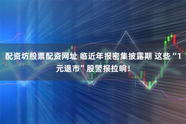 配资坊股票配资网址 临近年报密集披露期 这些“1元退市”股警报拉响！