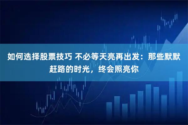 如何选择股票技巧 不必等天亮再出发：那些默默赶路的时光，终会照亮你