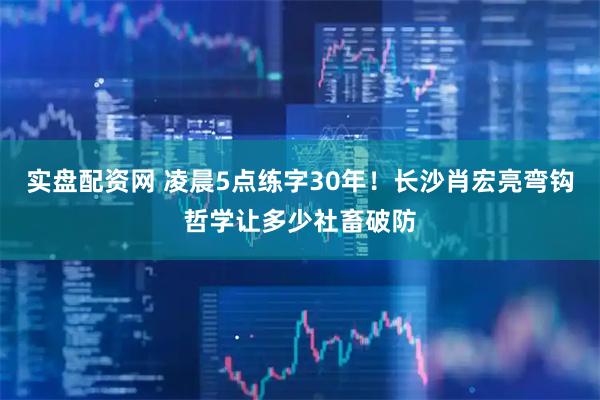 实盘配资网 凌晨5点练字30年！长沙肖宏亮弯钩哲学让多少社畜破防