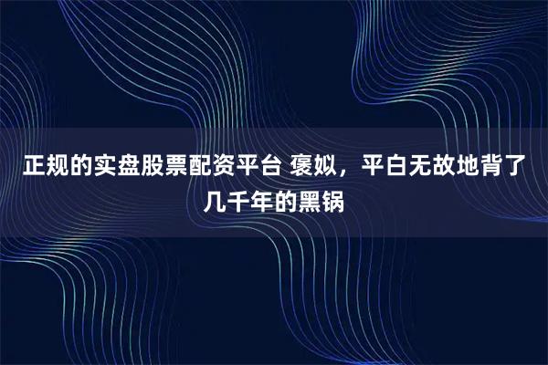 正规的实盘股票配资平台 褒姒，平白无故地背了几千年的黑锅