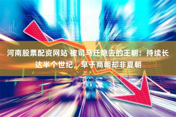 河南股票配资网站 被司马迁隐去的王朝：持续长达半个世纪，早于商朝却非夏朝