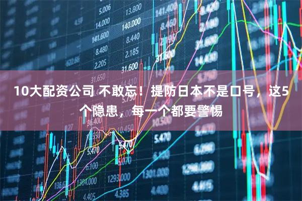 10大配资公司 不敢忘！提防日本不是口号，这5个隐患，每一个都要警惕