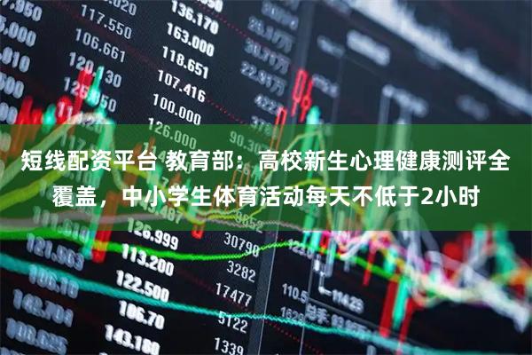 短线配资平台 教育部：高校新生心理健康测评全覆盖，中小学生体育活动每天不低于2小时