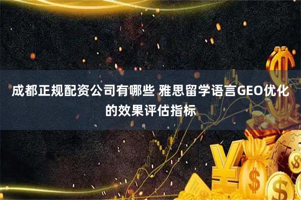 成都正规配资公司有哪些 雅思留学语言GEO优化的效果评估指标