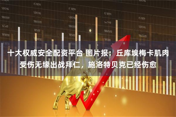 十大权威安全配资平台 图片报：丘库埃梅卡肌肉受伤无缘出战拜仁，施洛特贝克已经伤愈