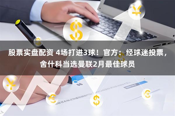 股票实盘配资 4场打进3球！官方：经球迷投票，舍什科当选曼联2月最佳球员