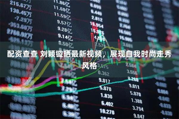 配资查查 刘颖镟晒最新视频，展现自我时尚走秀风格