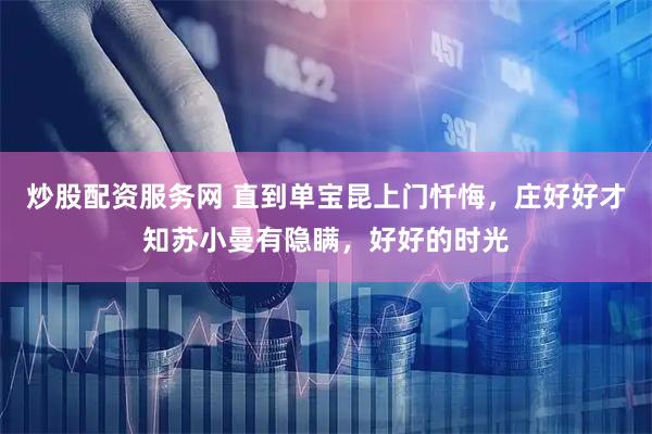 炒股配资服务网 直到单宝昆上门忏悔，庄好好才知苏小曼有隐瞒，好好的时光