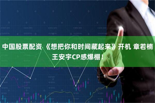 中国股票配资 《想把你和时间藏起来》开机 章若楠王安宇CP感爆棚！