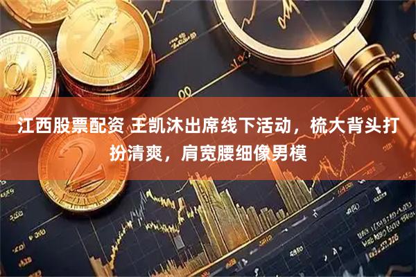 江西股票配资 王凯沐出席线下活动，梳大背头打扮清爽，肩宽腰细像男模