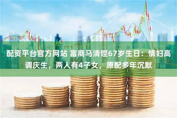 配资平台官方网站 富商马清铿67岁生日：情妇高调庆生，两人有4子女，原配多年沉默