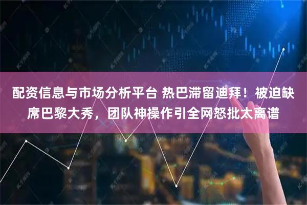 配资信息与市场分析平台 热巴滞留迪拜！被迫缺席巴黎大秀，团队神操作引全网怒批太离谱