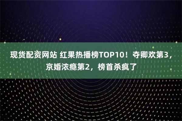 现货配资网站 红果热播榜TOP10！夺卿欢第3，京婚浓瘾第2，榜首杀疯了