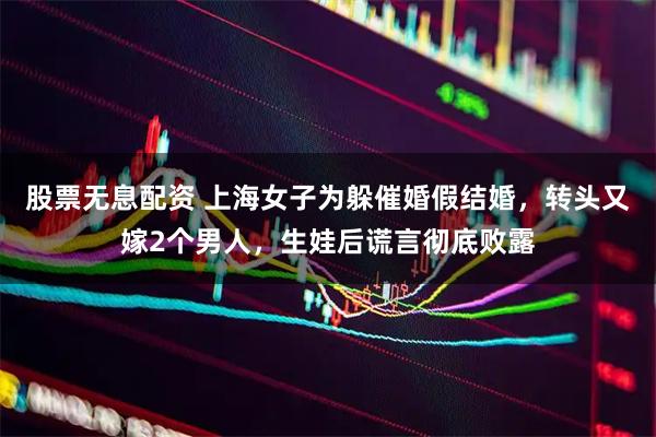 股票无息配资 上海女子为躲催婚假结婚，转头又嫁2个男人，生娃后谎言彻底败露