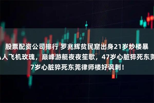 股票配资公司排行 罗兆辉贫民窟出身21岁炒楼暴富，送袁咏仪私人飞机玫瑰，巅峰游艇夜夜笙歌，47岁心脏猝死东莞律师楼好讽刺！