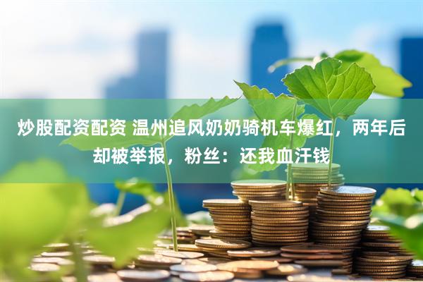 炒股配资配资 温州追风奶奶骑机车爆红，两年后却被举报，粉丝：还我血汗钱