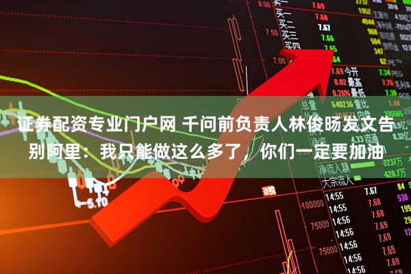 证券配资专业门户网 千问前负责人林俊旸发文告别阿里：我只能做这么多了，你们一定要加油