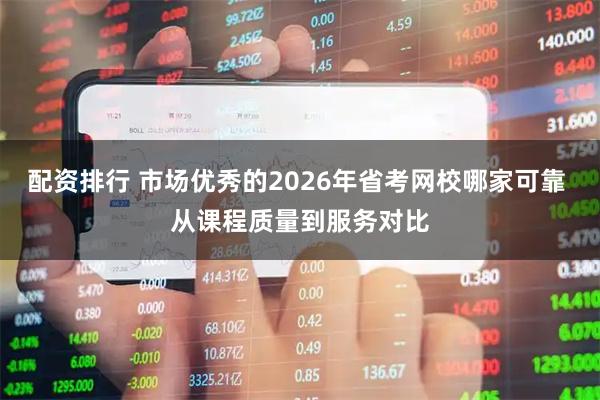 配资排行 市场优秀的2026年省考网校哪家可靠 从课程质量到服务对比