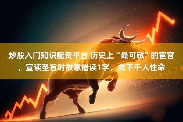 炒股入门知识配资平台 历史上“最可敬”的宦官，宣读圣旨时故意错读1字，救下千人性命