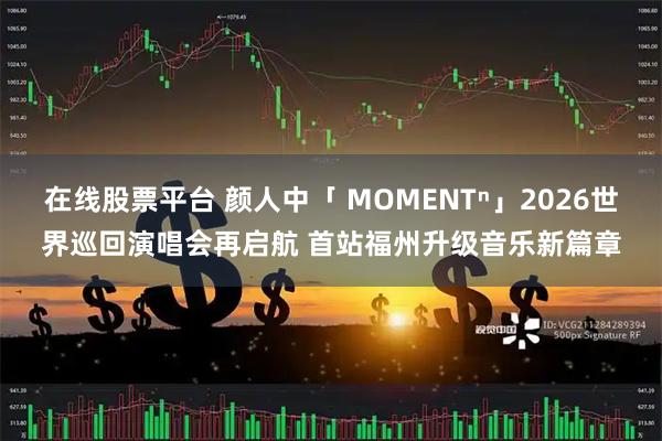在线股票平台 颜人中「 MOMENTⁿ」2026世界巡回演唱会再启航 首站福州升级音乐新篇章