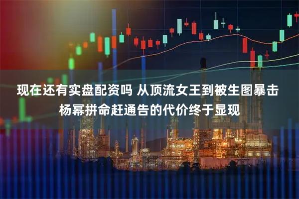 现在还有实盘配资吗 从顶流女王到被生图暴击 杨幂拼命赶通告的代价终于显现