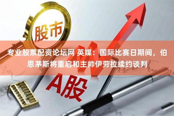 专业股票配资论坛网 英媒：国际比赛日期间，伯恩茅斯将重启和主帅伊劳拉续约谈判