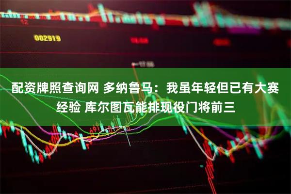 配资牌照查询网 多纳鲁马：我虽年轻但已有大赛经验 库尔图瓦能排现役门将前三