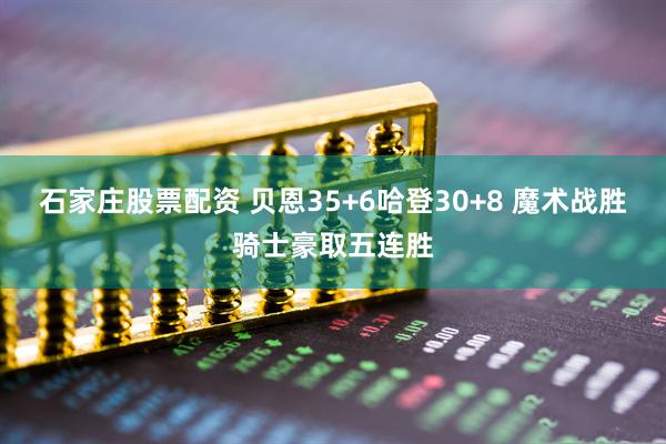 石家庄股票配资 贝恩35+6哈登30+8 魔术战胜骑士豪取五连胜