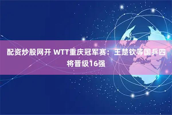 配资炒股网开 WTT重庆冠军赛：王楚钦等国乒四将晋级16强