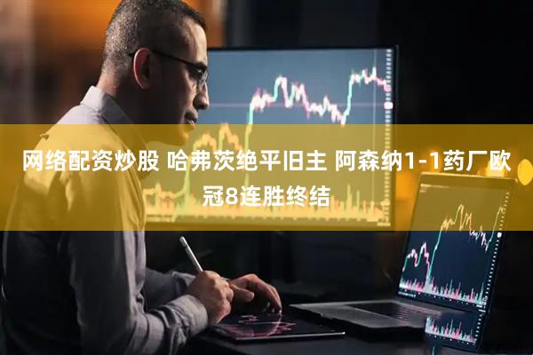 网络配资炒股 哈弗茨绝平旧主 阿森纳1-1药厂欧冠8连胜终结