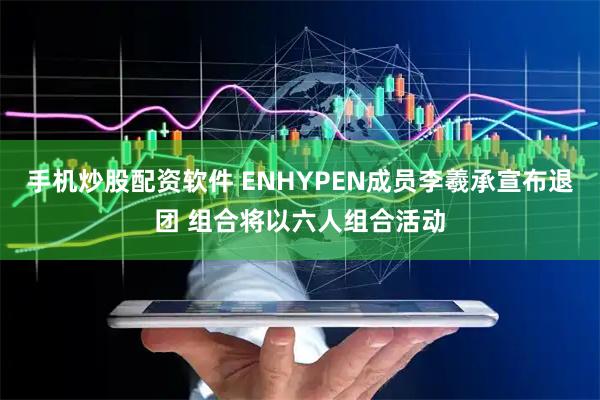 手机炒股配资软件 ENHYPEN成员李羲承宣布退团 组合将以六人组合活动