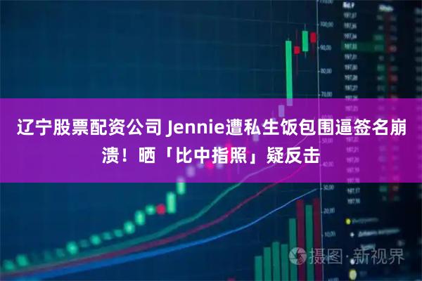 辽宁股票配资公司 Jennie遭私生饭包围逼签名崩溃！　晒「比中指照」疑反击