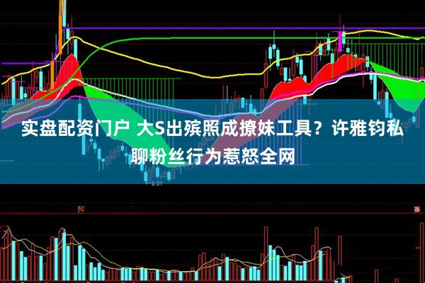 实盘配资门户 大S出殡照成撩妹工具？许雅钧私聊粉丝行为惹怒全网