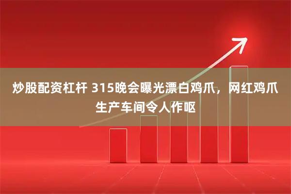 炒股配资杠杆 315晚会曝光漂白鸡爪，网红鸡爪生产车间令人作呕
