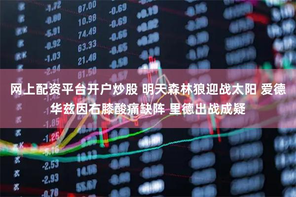 网上配资平台开户炒股 明天森林狼迎战太阳 爱德华兹因右膝酸痛缺阵 里德出战成疑