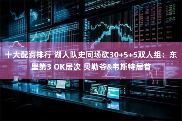 十大配资排行 湖人队史同场砍30+5+5双人组：东里第3 OK居次 贝勒爷&韦斯特居首