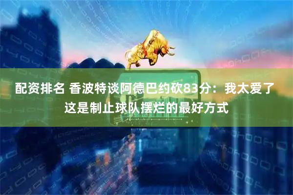 配资排名 香波特谈阿德巴约砍83分：我太爱了 这是制止球队摆烂的最好方式