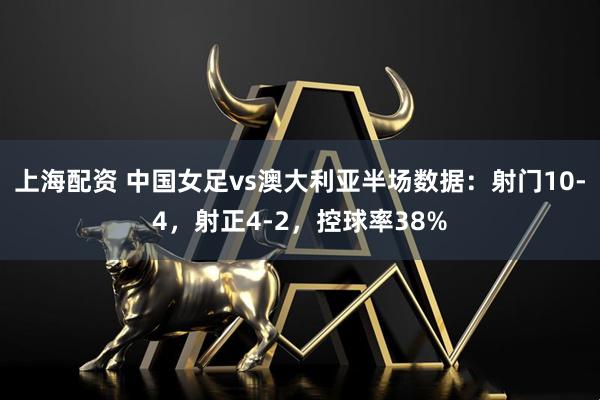 上海配资 中国女足vs澳大利亚半场数据：射门10-4，射正4-2，控球率38%