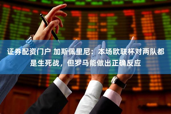 证券配资门户 加斯佩里尼：本场欧联杯对两队都是生死战，但罗马能做出正确反应