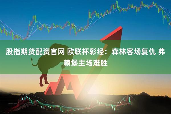 股指期货配资官网 欧联杯彩经：森林客场复仇 弗赖堡主场难胜